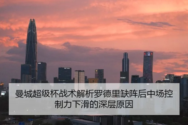 曼城超级杯战术解析罗德里缺阵后中场控制力下滑的深层原因