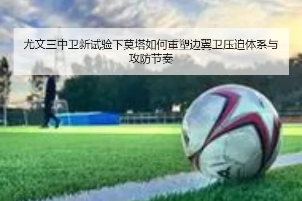 尤文三中卫新试验下莫塔如何重塑边翼卫压迫体系与攻防节奏